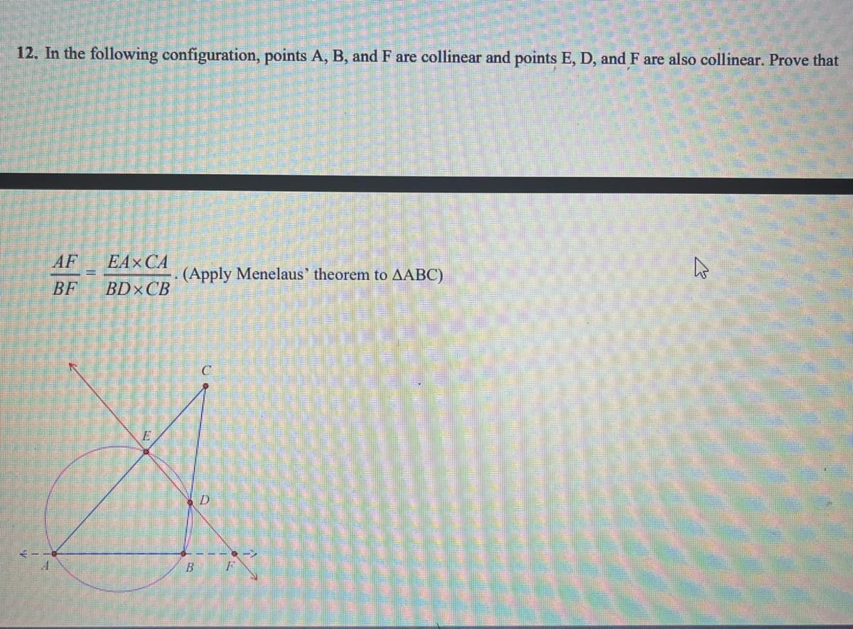 12. In the following configuration, points A, B, and F are collinear and points E, D, and F are also collinear. Prove that
A
BF
EAX CA
BDxCB
E
(Apply Menelaus' theorem to AABC)
C
D
B F
E