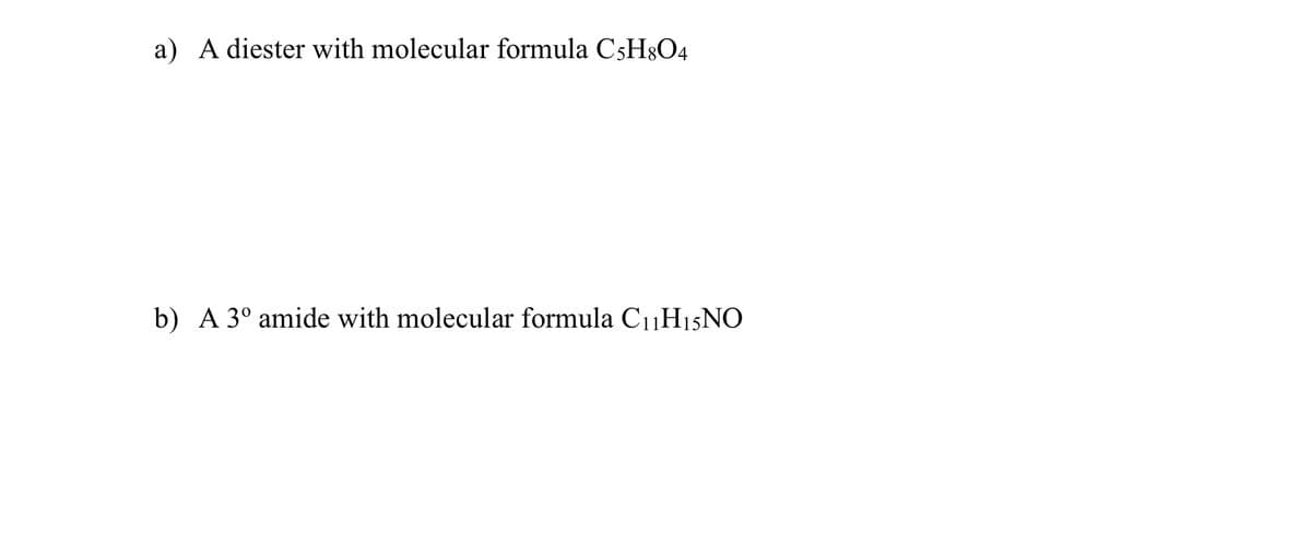 a) A diester with molecular formula CSH$O4
b) A 3° amide with molecular formula C11H15NO
