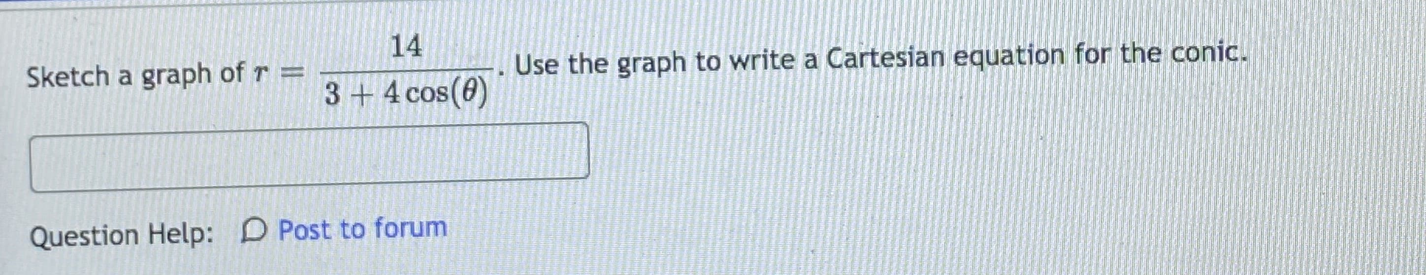 14
Sketch a graph of r =
Use the graph to write a Cartesian equation for the conic.
3+ 4 cos(8)
Question Help: D Post to forum
