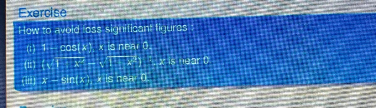 Exercise
How to avoid loss significant figures:
(() 1- cos(x), x is near 0.
(ii) (/1 + x² /1-x²), x is near 0.
(ii) x - sin(x), x is near 0,
