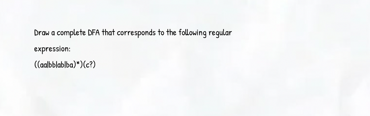 Draw a complete DFA that corresponds to the following regular
expression:
((aalbblablba)*)(c?)
