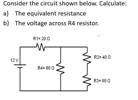 Consider the circuit shown below. Calculate:
a) The equivalent resistance
b) The voltage across R4 resistor.
12 V
R1=2022
R4= 8002
R2=4022
R3=6002