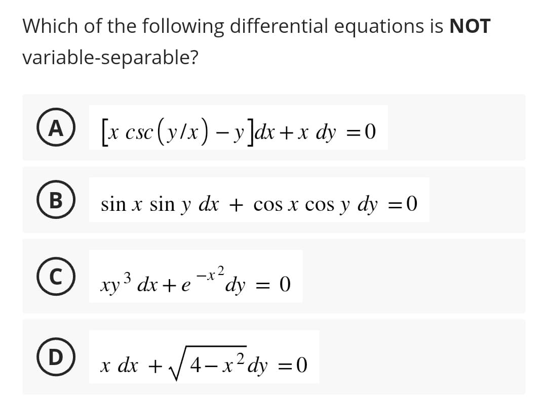 Which of the following differential equations is NOT
variable-separable?
A
B
[x csc (y/x) − y]dx + x dy =0
D
sin x sin y dx + cos x cos y dy = 0
© xy ³ dx + e
C
-x²
dy = 0
x dx + 4—x²dy =0