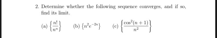 2. Determine whether the following sequence converges, and if so,
find its limit.
(») {}
(b) {n°e-»}
(0) {
cos (n + 1)
(c)
n2
