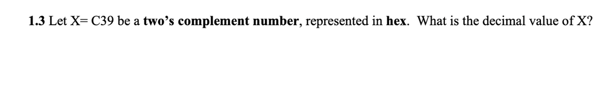 1.3 Let X= C39 be a two's complement number, represented in hex. What is the decimal value of X?