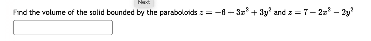 Next
Find the volume of the solid bounded by the paraboloids z = −6 + 3x² + 3y² and z = 7 - 2x² – 2y²