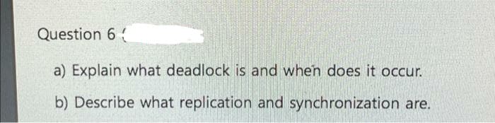 Question 6
a) Explain what deadlock is and when does it occur.
b) Describe what replication and synchronization are.
