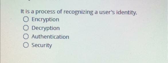 It is a process of recognizing a user's identity.
O Encryption
O Decryption
O Authentication
O Security
