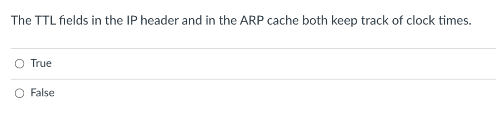 The TTL fields in the IP header and in the ARP cache both keep track of clock times.
True
O False
