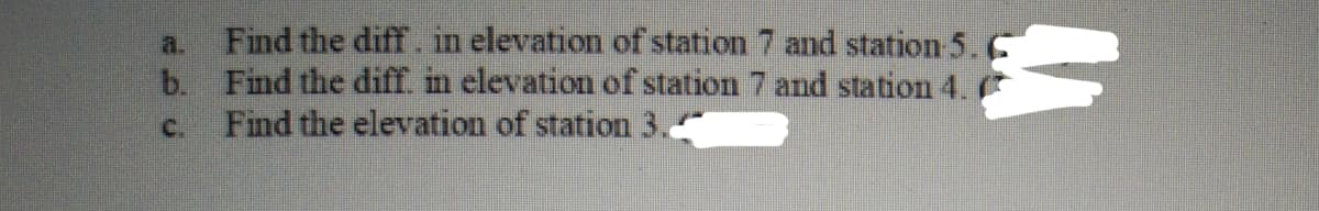 a.
Find the diff. in elevation of station 7 and station 5.
b. Find the diff. in elevation of station 7 and station 4.
Find the elevation of station 3.