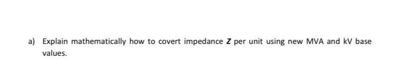 a) Explain mathematically how to covert impedance Z per unit using new MVA and kV base
values.
