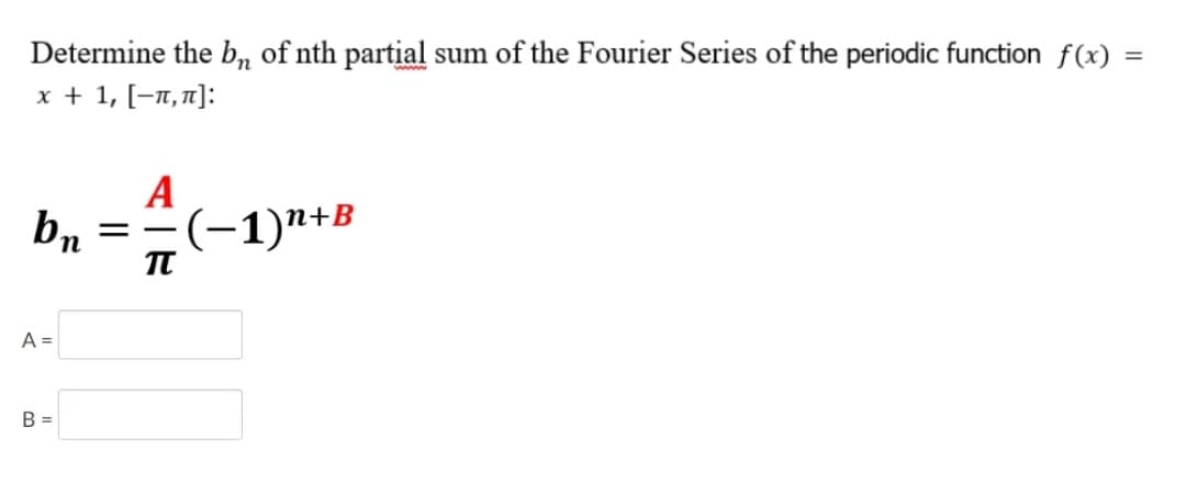 Determine the b, of nth partial sum of the Fourier Series of the periodic function f(x):
x + 1, [-π, π]:
b₁
A =
B =
A
==
TU
(−1)n+B