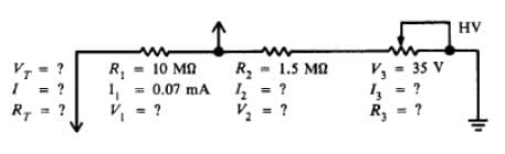 HV
V = ?
= 10 MA
R,
= 0.07 mA I,
= ?
V, = 35 V
4 = ?
= ?
R2
- 1.5 MA
R, = ?
V2
= ?
R,
