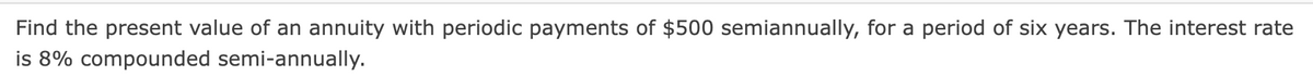 Find the present value of an annuity with periodic payments of $500 semiannually, for a period of six years. The interest rate
is 8% compounded semi-annually.