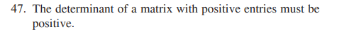 47. The determinant of a matrix with positive entries must be
positive.
