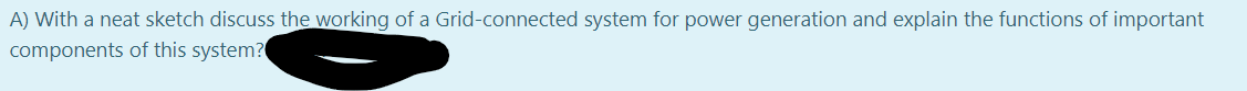 A) With a neat sketch discuss the working of a Grid-connected system for power generation and explain the functions of important
components of this system?
