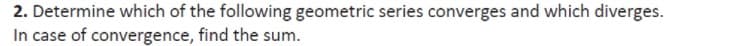 2. Determine which of the following geometric series converges and which diverges.
In case of convergence, find the sum.
