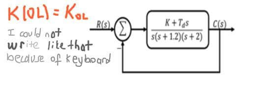 KLOL) = KoL
R(s)
K+Tas
|C(s)
I could not
write lite that
becduse of keyboard
s(s+ 1.2)(s + 2)
