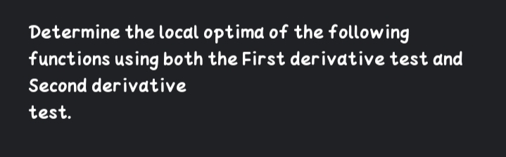 Determine the local optima of the following
functions using both the First derivative test and
Second derivative
test.
