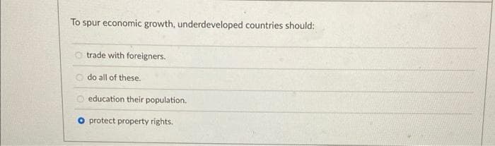 To spur economic growth, underdeveloped countries should:
O trade with foreigners.
O do all of these.
O education their population.
O protect property rights.
