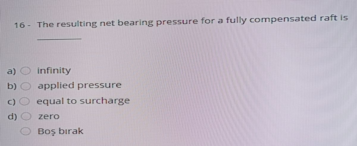 16 - The resulting net bearing pressure for a fully compensated raft is
a) O infinity
b) O applied pressure
C)
equal to surcharge
d)
zero
Boş bırak
