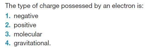 The type of charge possessed by an electron is:
1. negative
2. positive
3. molecular
4. gravitational.
