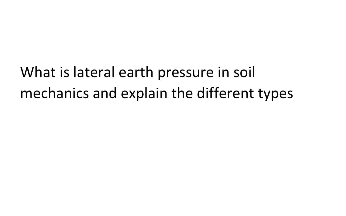 What is lateral earth pressure in soil
mechanics and explain the different types
