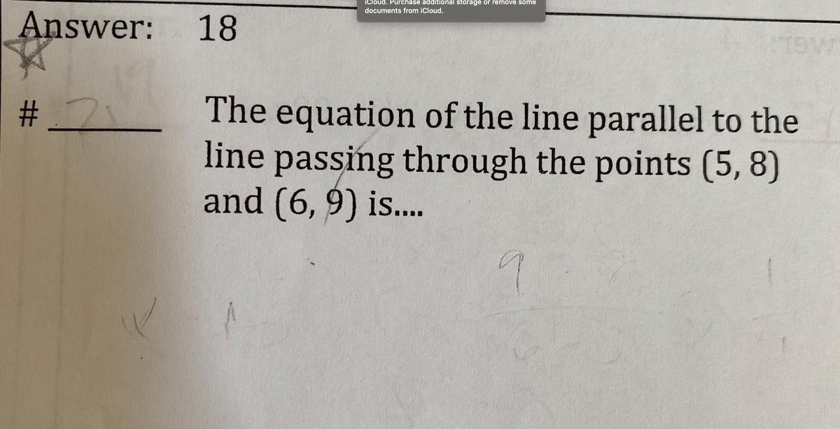 ICloud. Purchase additional storage or remove some
documents from iCloud.
Answer:
18
The equation of the line parallel to the
line passing through the points (5, 8)
and (6, 9) is..
# _
