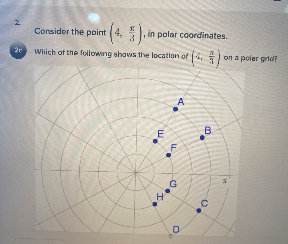 2.
TC
Consider the point 4,
in polar coordinates.
3
2c
Which of the following shows the location of (4,
on a polar grid?
A
E
C
D
