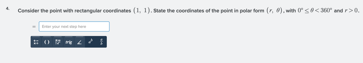 4.
Consider the point with rectangular coordinates (1, 1). State the coordinates of the point in polar form (r, 0),with 0° <0<360° and r>0.
Enter your next step here
a
+-
T 00
()
trig 2
