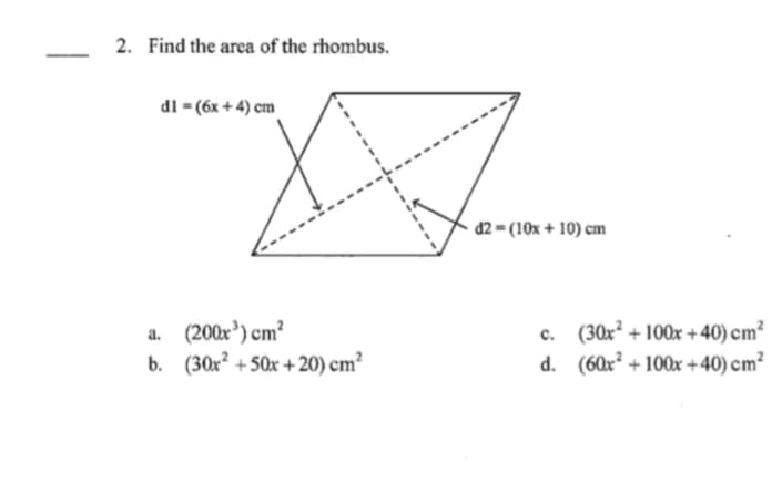 2. Find the area of the rhombus.
di = (6x + 4) cm
d2 = (10x + 10) cm
a. (200x') cm?
b. (30x² + 50x + 20) cm²
c. (30x² + 100x +40) cm²
d. (60x² + 100x +40) cm²

