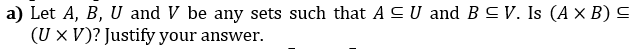 a) Let A, B, U and V be any sets such that A CU and BCV. Is (A X B) C
(U x V)? Justify your answer.
