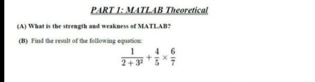 PART 1: MATLAB Theoretical
(A) What is the strength and weakness of MATLAB?
(B) Find the result of the following equation:
4 6
2+32 57
1
