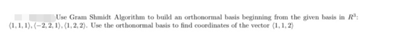 Use Gram Shmidt Algorithm to build an orthonormal basis beginning from the given basis in R:
(1,1, 1), (-2, 2, 1), (1,2, 2). Use the orthonormal basis to find coordinates of the vector (1,1, 2)
