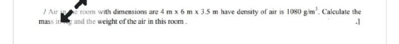 / Air ine room with dimensions are 4 m x 6 m x 3.5 m have density of air is 1080 g/m². Calculate the
mass in and the weight of the air in this room.
.1