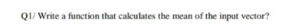 Q1/ Write a function that calculates the mean of the input vector?