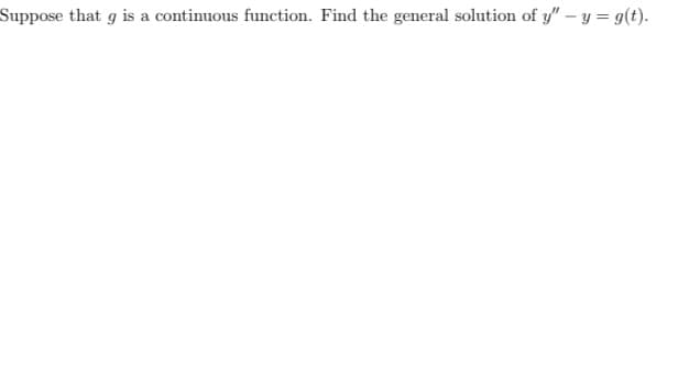 Suppose that g is a continuous function. Find the general solution of y" - y = g(t).
