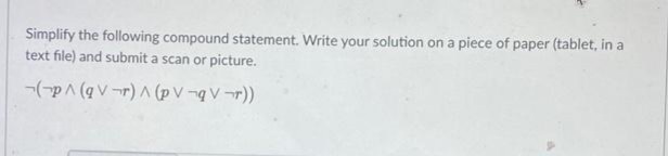 Simplify the following compound statement. Write your solution on a piece of paper (tablet, in a
text file) and submit a scan or picture.
-(-pA (q V -r) A (p V ¬q V-r))
