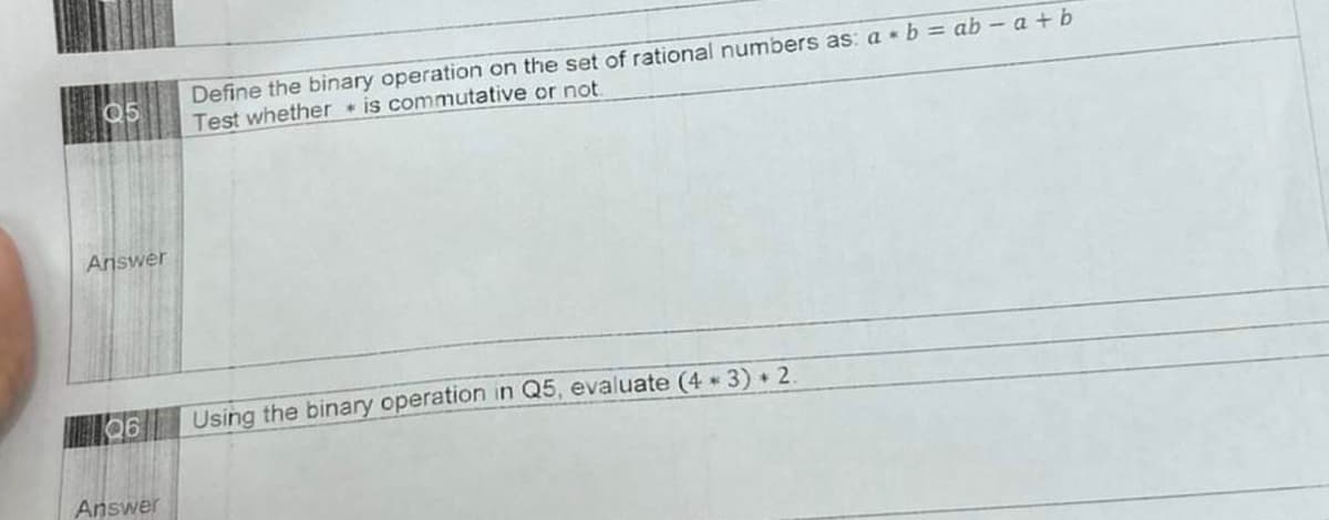 05
Answer
Q6
Answer
Define the binary operation on the set of rational numbers as: a b = ab - a+b
Test whether is commutative or not.
Using the binary operation in Q5, evaluate (4*3)* 2.