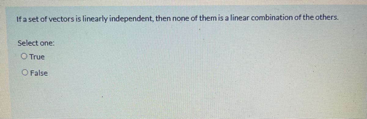 If a set of vectors is linearly independent, then none of them is a linear combination of the others.
Select one:
O True
O False
