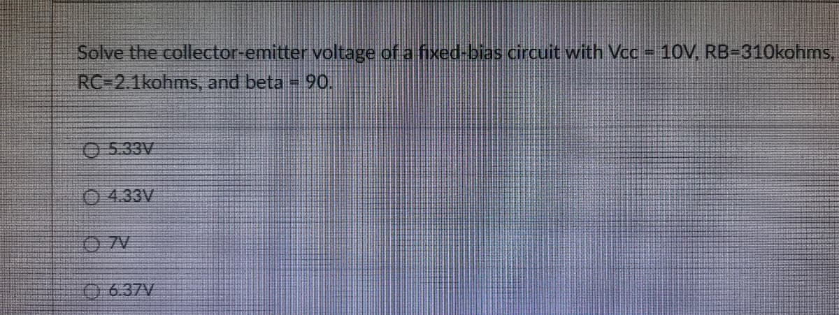 Solve the collector-emitter voltage of a fixed-bias circuit with Vcc = 10V, RB-310kohms,
RC-2.1kohms, and beta = 90.
5.33V
4.33V
07V
6.37V