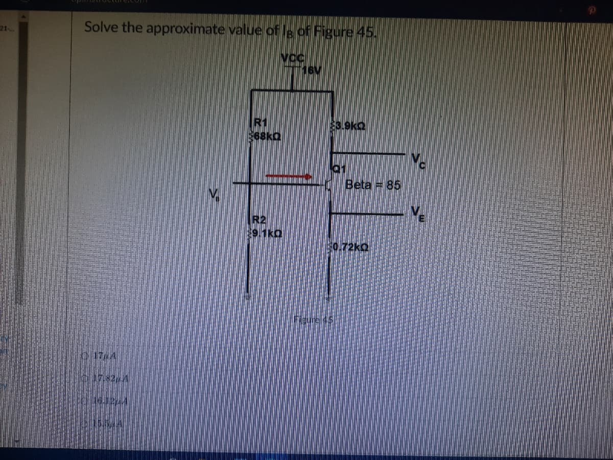 21.
Solve the approximate value of lg of Figure 45.
R1
$68kQ
$3.9KQ
R2
39.1kQ
17.820 A
[163224
Beta = 85
$0.72kQ
VE