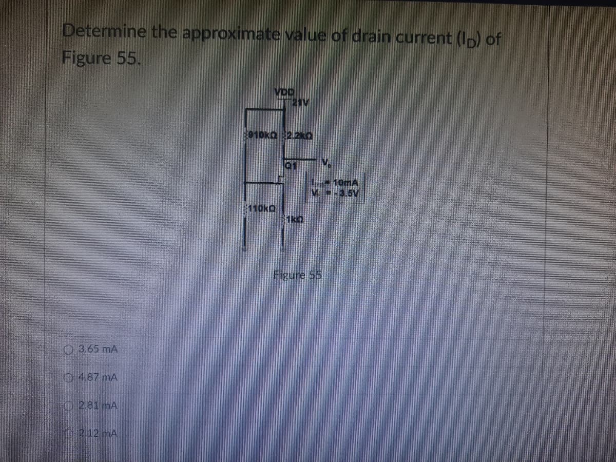 Determine the approximate value of drain current (ID) of
Figure 55.
VDD
3.65 mA
(4.87 mA
2.81 mA
2.12 MA
121V
910KQ 2.2kQ
01
110kO
- 10mA
V-3.5V
1k0
Figure 55