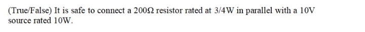 (True/False) It is safe to connect a 2002 resistor rated at 3/4W in parallel with a 10V
source rated 10w.
