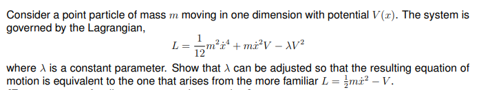 Consider a point particle of mass m moving in one dimension with potential V(x). The system is
governed by the Lagrangian,
L = m²i^² + m²V - XV²
where > is a constant parameter. Show that can be adjusted so that the resulting equation of
motion is equivalent to the one that arises from the more familiar L = m² - V.