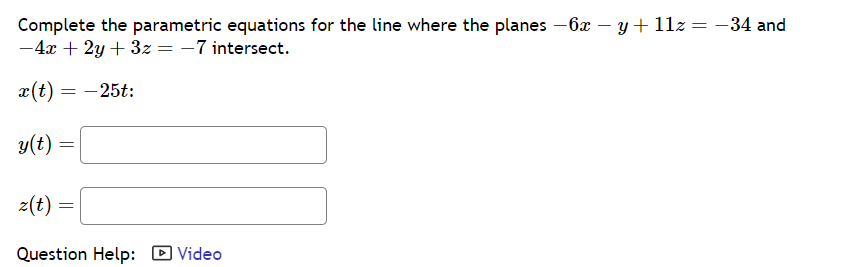 Complete the parametric equations for the line where the planes - 6x - y + 11z = -34 and
- 4x + 2y + 3z = -7 intersect.
x(t) = -25t:
y(t)
=
z(t) =
Question Help:
Video