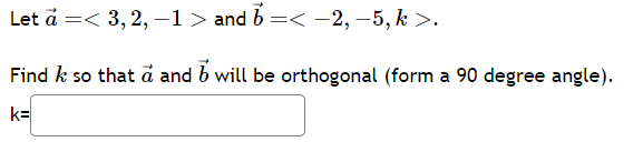 Let à =< 3, 2, −1 > and b =< −2, −5, k >.
Find k so that a and b will be orthogonal (form a 90 degree angle).
k=