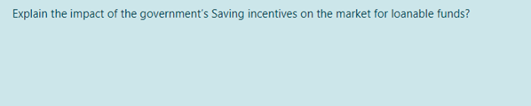 Explain the impact of the government's Saving incentives on the market for loanable funds?
