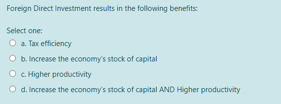 Foreign Direct Investment results in the following benefits:
Select one:
O a. Tax efficiency
O b. Increase the economy's stock of capital
O c. Higher productivity
O d. Increase the economy's stock of capital AND Higher productivity
