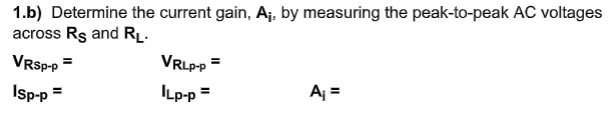 1.b) Determine the current gain, Aj, by measuring the peak-to-peak AC voltages
across Rs and RĻ.
VrSp-p
VRLPP =
ILp-p =
A =
%3D
Isp-p =
%3D
